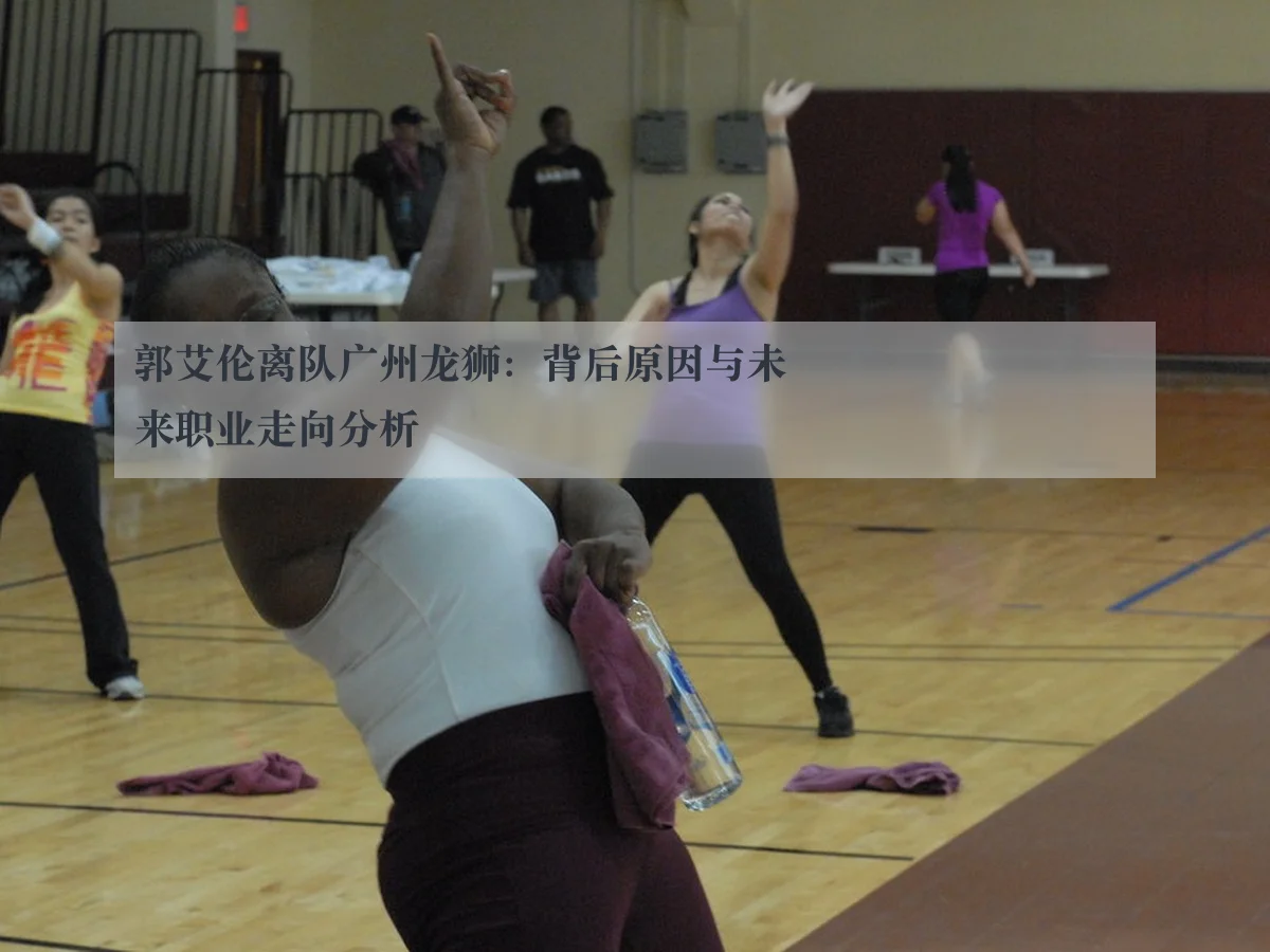 郭艾伦离队广州龙狮：背后原因与未来职业走向分析